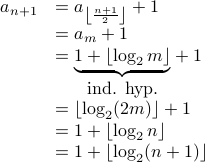 begin{array}{rl} a_{n+1} & = a_{leftlfloorfrac{n+1}{2}rightrfloor} + 1  & = a_m +1  & = underset{mbox{ind. hyp.}}{underbrace{1 + lfloorlog_2 m rfloor}} + 1  & = lfloor log_2 (2m) rfloor +1  & = 1 + lfloor log_2 n rfloor  & = 1+ lfloor log_2 (n+1) rfloor end{array} 