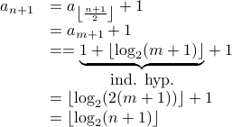  begin{array}{rl} a_{n+1} & = a_{leftlfloorfrac{n+1}{2}rightrfloor} + 1  & = a_{m+1} + 1 &= = underset{mbox{ind. hyp.}}{underbrace{1 + lfloorlog_2 (m+1) rfloor}} + 1 &=  lfloor log_2 (2 (m+1)) rfloor +1 &=  lfloor log_2 (n+1) rfloor end{array}